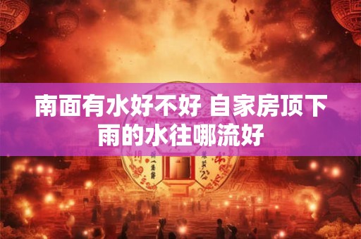 南面有水好不好 自家房顶下雨的水往哪流好