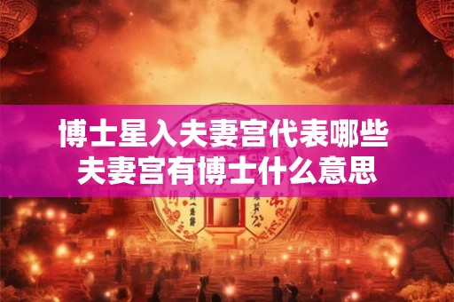博士星入夫妻宫代表哪些 夫妻宫有博士什么意思