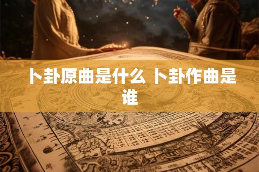 卜卦原曲是什么 卜卦作曲是谁