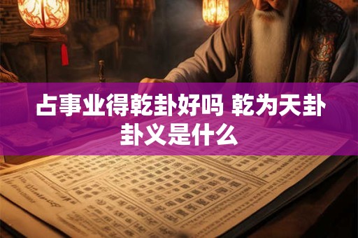 占事业得乾卦好吗 乾为天卦卦义是什么