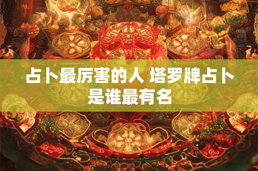 占卜最厉害的人 塔罗牌占卜是谁最有名