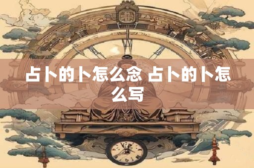 占卜的卜怎么念 占卜的卜怎么写
