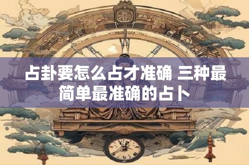 占卦要怎么占才准确 三种最简单最准确的占卜