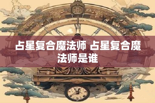 占星复合魔法师 占星复合魔法师是谁