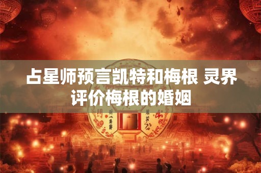 占星师预言凯特和梅根 灵界评价梅根的婚姻