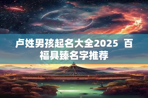 卢姓男孩起名大全2025  百福具臻名字推荐