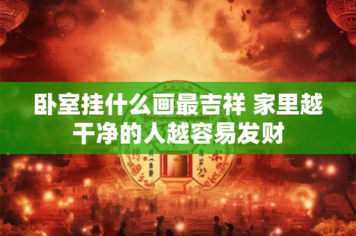 卧室挂什么画最吉祥 家里越干净的人越容易发财
