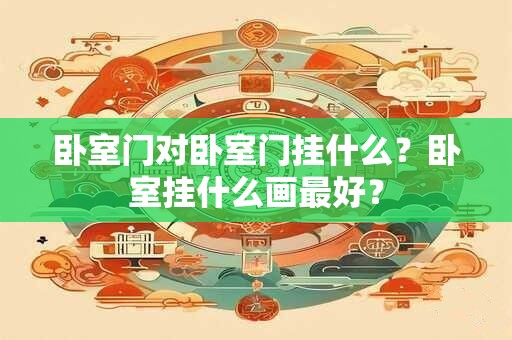 卧室门对卧室门挂什么?卧室挂什么画最好? 卧室门对卧室门挂什么?卧室挂什么画最好?