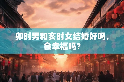 详细阅读:卯时男和亥时女结婚好吗,会幸福吗? 卯时男和亥时女结婚好吗,会幸福吗?