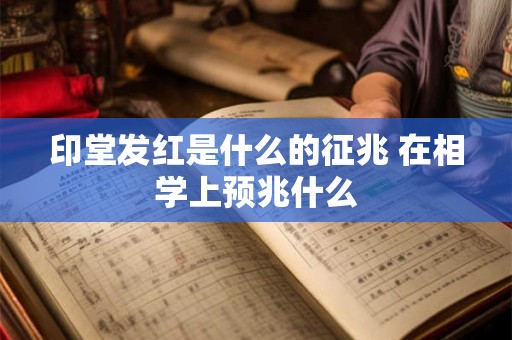 印堂发红是什么的征兆 在相学上预兆什么