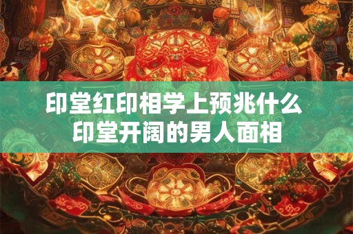 印堂过高面相 印堂凸起男人是富贵吗