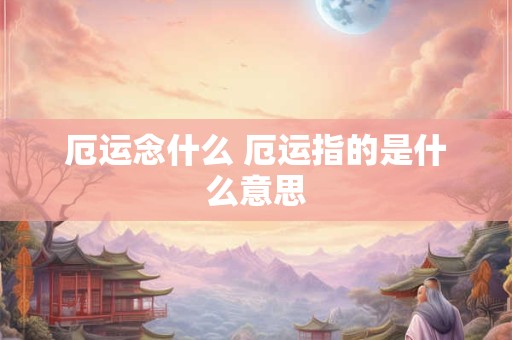厄运念什么 厄运指的是什么意思 厄运念什么 厄运指的是什么意思