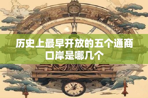 历史上最早开放的五个通商口岸是哪几个
