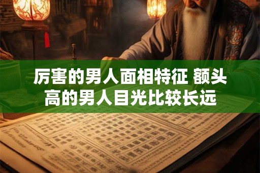 厉害的男人面相特征 必成大器的男人面相