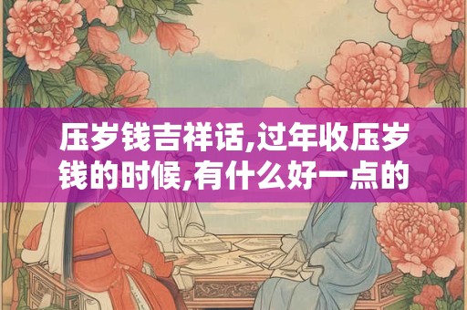 详细阅读:压岁钱吉祥话,过年收压岁钱的时候,有什么好一点的祝福语 压岁钱吉祥话,过年收压岁钱的时候,有什么好一点的祝福语