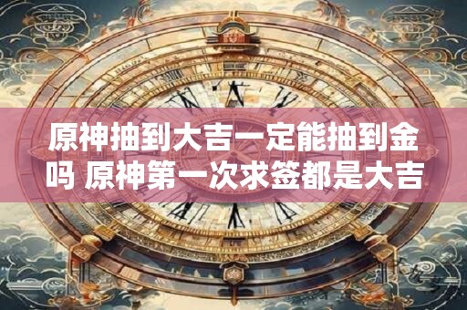 原神抽到大吉一定能抽到金吗 原神第一次求签都是大吉吗