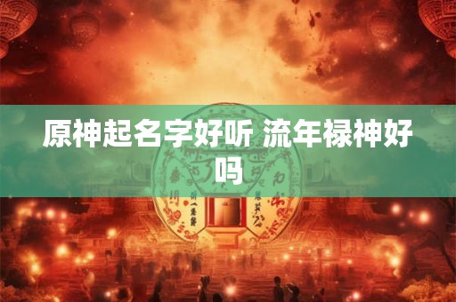 原神起名字好听 流年禄神好吗