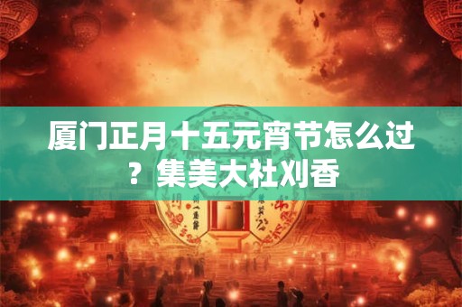 厦门正月十五元宵节怎么过？集美大社刈香