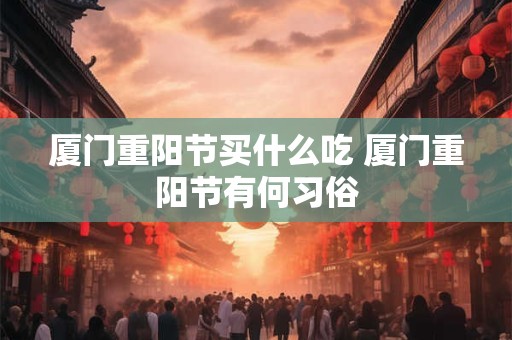 详细阅读:厦门重阳节买什么吃 厦门重阳节有何习俗 厦门重阳节买什么吃 厦门重阳节有何习俗