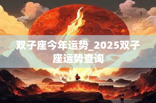 详细阅读:双子座今年运势_2025双子座运势查询 双子座今年运势_2025双子座运势查询
