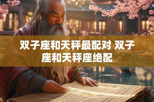 双子座和天秤最配对 双子座和天秤座绝配