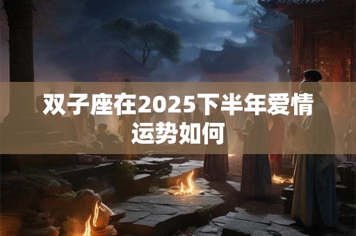 双子座在2025下半年爱情运势如何