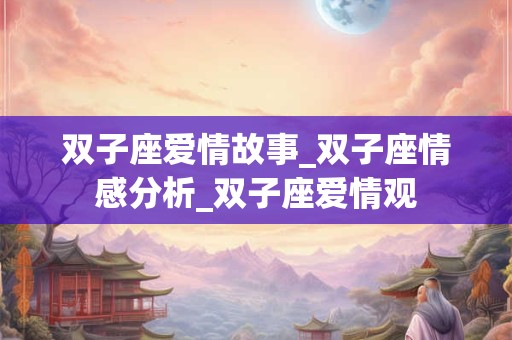 双子座爱情故事_双子座情感分析_双子座爱情观