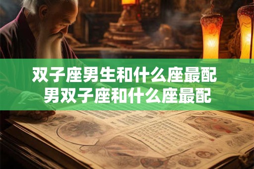 详细阅读:双子座男生和什么座最配 男双子座和什么座最配 双子座男生和什么座最配 男双子座和什么座最配