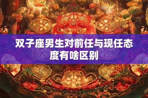 双子座男生对前任与现任态度有啥区别