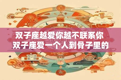 双子座越爱你越不联系你 双子座爱一个人到骨子里的表现