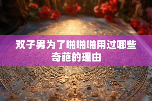 双子男为了啪啪啪用过哪些奇葩的理由