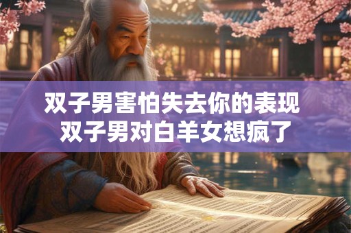 双子男对你没意思的表现，双子男的欲擒故纵表现