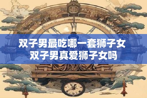 双子男最吃哪一套狮子女 双子男真爱狮子女吗