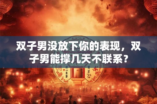 双子男没放下你的表现,双子男能撑几天不联系? 双子男没放下你的表现,双子男能撑几天不联系?