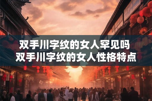 双手川字纹的女人罕见吗 双手川字纹的女人性格特点