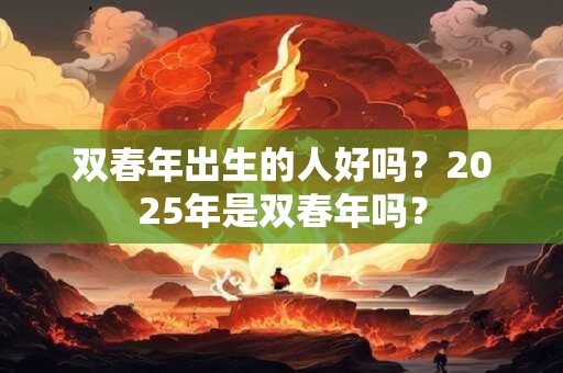 双春年出生的人好吗？2025年是双春年吗？