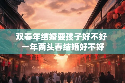 双春年结婚要孩子好不好 一年两头春结婚好不好