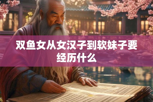 双鱼女从女汉子到软妹子要经历什么