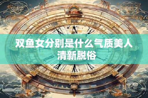 双鱼女分别是什么气质美人  清新脱俗