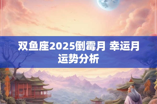 双鱼座2025倒霉月 幸运月运势分析