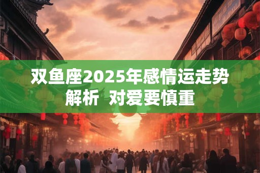 双鱼座2025年感情运走势解析  对爱要慎重