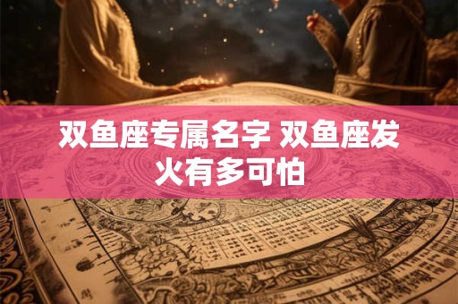 双鱼座专属名字 双鱼座发火有多可怕