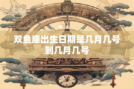 双鱼座出生日期是几月几号到几月几号