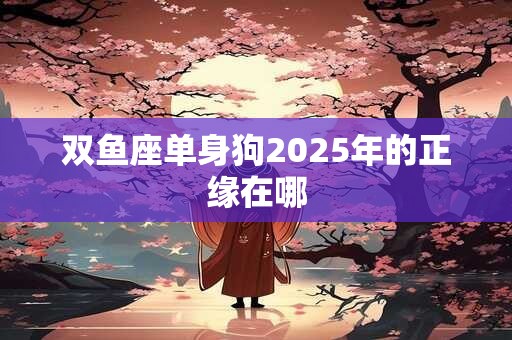 双鱼座单身狗2025年的正缘在哪