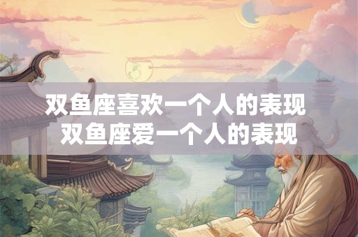 双鱼座喜欢一个人的表现 双鱼座爱一个人的表现