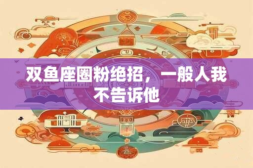 双鱼座圈粉绝招，一般人我不告诉他
