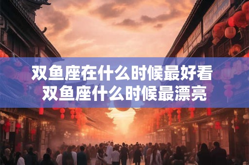 双鱼座在什么时候最好看 双鱼座什么时候最漂亮