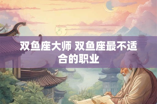双鱼座大师 双鱼座最不适合的职业