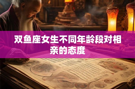 双鱼座女生不同年龄段对相亲的态度