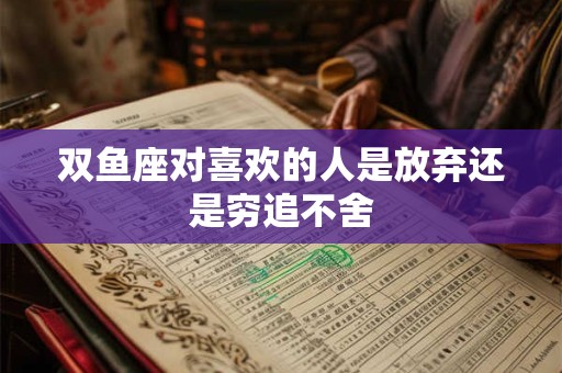 双鱼座对喜欢的人是放弃还是穷追不舍
